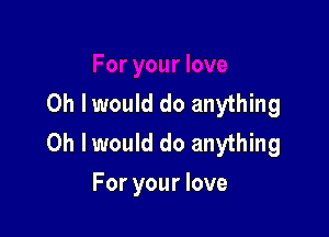 Oh lwould do anything

Oh I would do anything
For your love