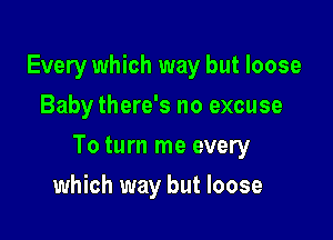 Every which way but loose
Baby there's no excuse

To turn me every

which way but loose