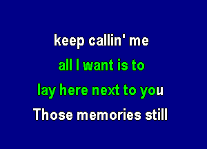 keep callin' me
all I want is to

lay here next to you

Those memories still