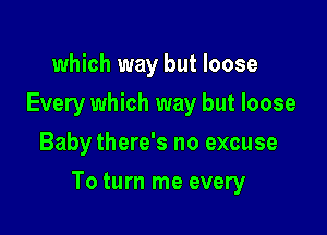 which way but loose
Every which way but loose
Baby there's no excuse

To turn me every