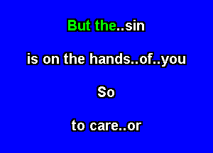 But the..sin

is on the hands..of..you

So

to care..or