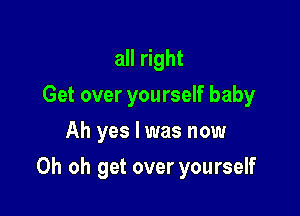 all right
Get over yourself baby
Ah yes I was now

Oh oh get over yourself
