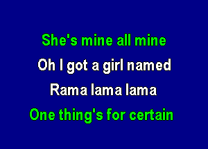 She's mine all mine
Oh I got a girl named
Rama lama lama

One thing's for certain