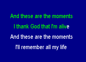 And these are the moments
lthank God that I'm alive

And these are the moments

I'll remember all my life