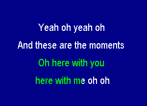 Yeah oh yeah oh

And these are the moments

0h here with you

here with me oh oh