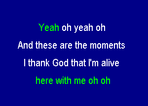 Yeah oh yeah oh

And these are the moments
lthank God that I'm alive

here with me oh oh