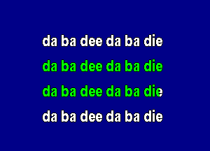 da ba dee da ba die
da ba dee da ba die

da ba dee da ba die
da ba dee da ba die