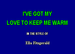 I'VE GOT MY
LOVE TO KEEP ME WARM

III THE SIYLE 0F

Ella Fitzgerald