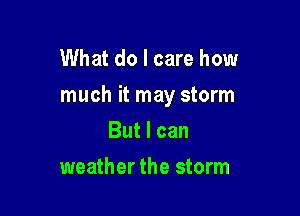 What do I care how

much it may storm

But I can
weather the storm