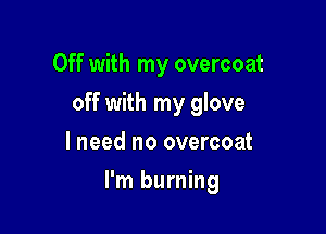 Off with my overcoat
off with my glove
lneed no overcoat

I'm burning