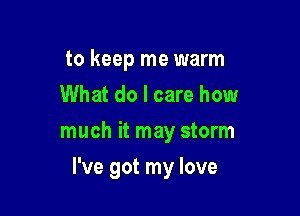 to keep me warm
What do I care how
much it may storm

I've got my love