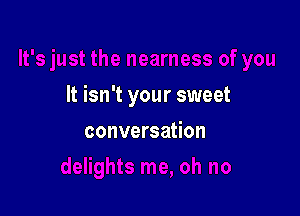 It isn't your sweet

conversation