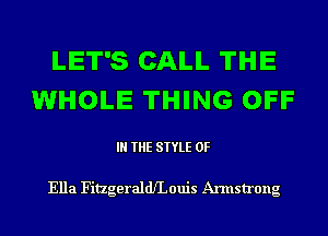 LET'S CALL THE
WHOLE THING OFF

IN THE STYLE 0F

Ella Fitzgeralde ouis Armstrong