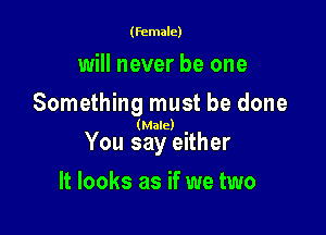 (female)

will never be one
Something must be done

(Male)

You say either

It looks as if we two