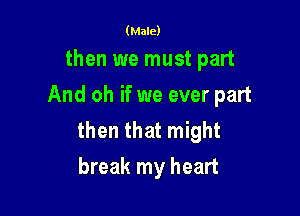(Male)

then we must part
And oh if we ever part

then that might
break my heart