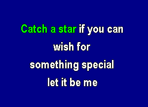 Catch a star if you can

wish for
something special
let it be me