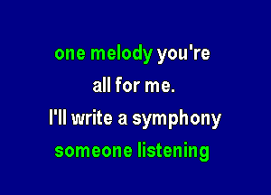 one melody you're
all for me.

I'll write a symphony

someone listening