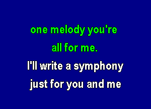 one melody you're
all for me.

I'll write a symphony

just for you and me