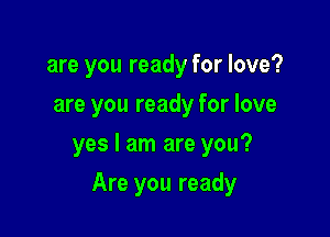 are you ready for love?
are you ready for love
yes I am are you?

Are you ready