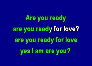 Are you ready

are you ready for love?
are you ready for love
yes I am are you?
