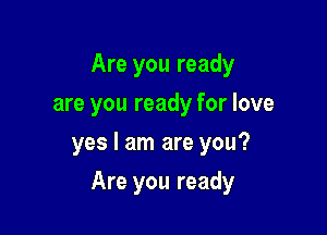 Are you ready
are you ready for love
yes I am are you?

Are you ready
