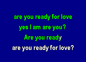 are you ready for love
yes I am are you?

Are you ready

are you ready for love?