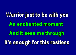 Warriorjust to be with you
An enchanted moment
And it sees me through

It's enough for this restless