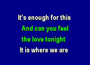 It's enough for this
And can you feel

the love tonight

It is where we are