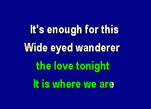 It's enough for this
Wide eyed wanderer

the love tonight

It is where we are