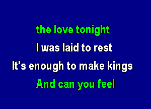 the love tonight
I was laid to rest

It's enough to make kings

And can you feel