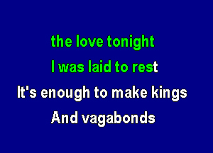 the love tonight
I was laid to rest

It's enough to make kings

And vagabonds