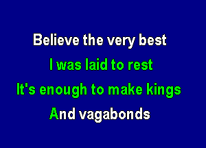 Believe the very best
I was laid to rest

It's enough to make kings

And vagabonds