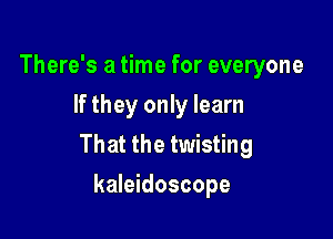 There's a time for everyone
If they only learn

That the twisting
kaleidoscope