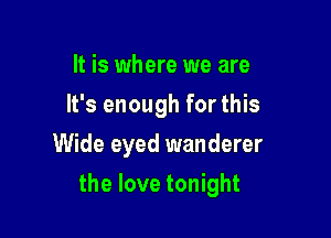 It is where we are
It's enough for this
Wide eyed wanderer

the love tonight
