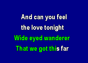 And can you feel

the love tonight

Wide eyed wanderer
That we got this far