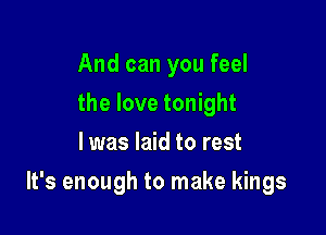 And can you feel
the love tonight
I was laid to rest

It's enough to make kings