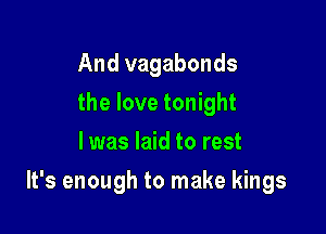 And vagabonds
the love tonight
I was laid to rest

It's enough to make kings