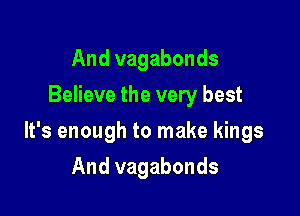 And vagabonds
Believe the very best

It's enough to make kings

And vagabonds