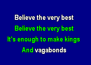 Believe the very best
Believe the very best

It's enough to make kings

And vagabonds