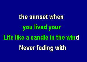 the sunset when
you lived your
Life like a candle in the wind

Never fading with