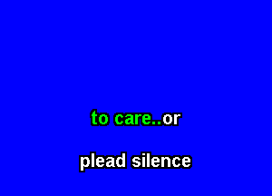 to care..or

plead silence