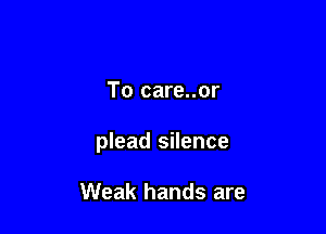 are calling

To care..or

plead silence

Weak hands are