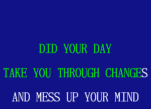 DID YOUR DAY
TAKE YOU THROUGH CHANGES
AND MESS UP YOUR MIND