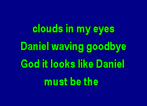 clouds in my eyes

Daniel waving goodbye

God it looks like Daniel
must be the