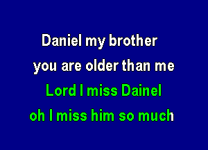 Daniel my brother

you are olderthan me
Lord I miss Dainel
oh I miss him so much