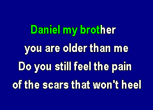 Daniel my brother
you are olderthan me

Do you still feel the pain

of the scars that won't heel