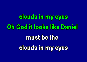 clouds in my eyes
Oh God it looks like Daniel
must be the

clouds in my eyes