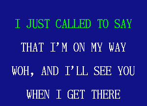 I JUST CALLED TO SAY
THAT PM ON MY WAY
WOH, AND PLL SEE YOU
WHEN I GET THERE