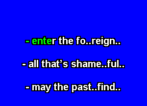 - enter the fo..reign..

- all thaPs shame..ful..

- may the past..find..