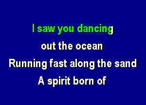 I saw you dancing
out the ocean

Running fast along the sand

A spirit born of